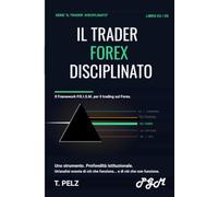 IL TRADER FOREX DISCIPLINATO (LA SERIE “IL TRADER DISCIPLINATO” ): Processo, rischio e precisione nel mercato più pericoloso del mondo