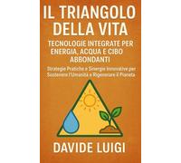 Il Triangolo della Vita: Tecnologie Integrate per Energia, Acqua e Cibo Abbondanti: Strategie Pratiche e Sinergie Innovative per Sostenere l'Umanità e Rigenerare il Pianeta