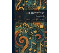 Il Trovatore: The Troubadour: An Opera in Four Acts