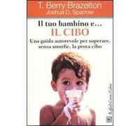 Il tuo bambino e... il cibo. Una guida autorevole per superare, senza smorfie, la prova cibo