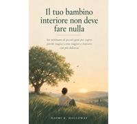 Il tuo bambino interiore non deve fare nulla: Sei settimane di piccoli gesti per capire perché reagisci come reagisci e trattarti con più dolcezza