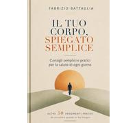 IL TUO CORPO,SPIEGATO SEMPLICE.: Oltre 50 risposte pratiche su movimento, alimentazione, sonno, dolore e longevità.