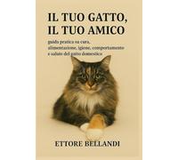 Il tuo gatto, il tuo amico: Guida pratica su cura, alimentazione, igiene, comportamento e salute del gatto domestico