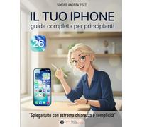 Il Tuo iPhone - Guida Completa per Principianti - iOS 26 - Edizione 2026: Il manuale pratico per chi vuole usare l’iPhone in modo semplice, sicuro e senza stress