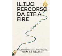 IL TUO PERCORSO DA ETF A FIRE: DAL PRIMO PAC ALLA PENSIONE, SENZA GIRI DI PAROLE