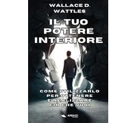 Il tuo potere interiore: Come utilizzarlo per ottenere e realizzare ciò che vuoi