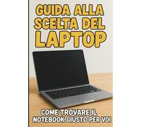 "Il Tuo Prossimo Laptop: La Guida Semplice per Fare la Scelta Giusta": Tutto quello che ti serve sapere per acquistare il computer portatile perfetto, senza stress e senza sprechi