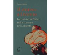 Il «turco» a Livorno. Incontri con l'Islam nella Toscana del Seicento