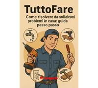 Il Tuttofare Guida Pratica per le Riparazioni Domestiche: Ripara, restaura e migliora la tua casa con soluzioni pratiche e senza stress: la guida fai-da-te per ogni problema domestico!