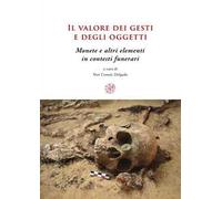 Il valore dei gesti e degli oggetti. Monete e altri elementi in contesti funerari. Ediz. multilingue