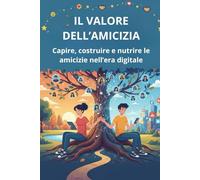 IL VALORE DELL'AMICIZIA: Capire, costruire e nutrire le amicizie nell’era digitale