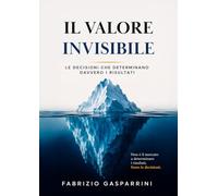 Il valore invisibile. Le decisioni che determinano davvero i risultati