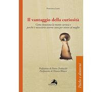 Il vantaggio della curiosità. Come funziona la mente curiosa e perché è necessario averne cura per vivere al meglio