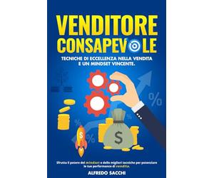 Il venditore consapevole: tecniche di eccellenza nella vendita e un mindset vincente: Sfrutta il potere del mindset e delle migliori tecniche per potenziare le tue performance di vendita