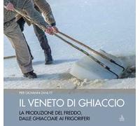 Il Veneto di ghiaccio. La produzione del freddo, dalle ghiacciaie ai frigoriferi. Ediz. illustrata
