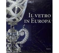 Il vetro in Europa. Oggetti, artisti e manifatture dal 1400 al 1930