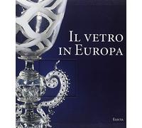 Il vetro in Europa. Oggetti, artisti e manifatture dal 1400 al 1930. Ediz. illustrata