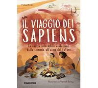 Il viaggio dei Sapiens. La nostra incredibile evoluzione dalla scimmia all'uomo del futuro. Ediz. a colori