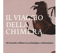 Il viaggio della chimera. Gli Etruschi a Milano tra archeologia e collezionismo. Catalogo della mostra (Milano, 12 dicembre 2018-12 maggio 2019). Ediz. illustrata