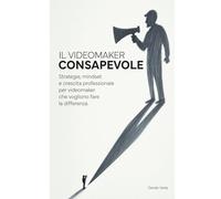IL VIDEOMAKER CONSAPEVOLE: Strategie, mindset e crescita professionale per videomaker che vogliono fare la differenza