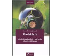 Il vino fai da te. Introduzione all'enologia e alla tecnica della microvinificazione
