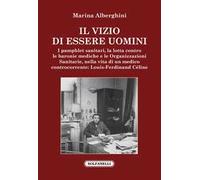 Il vizio di essere uomini. I pamphlet sanitari, la lotta contro le baronie mediche e le organizzazioni sanitarie, nella vita di un medico controcorrente: Louis-Ferdinand Céline