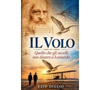 IL VOLO Quello che gli uccelli non dissero a Leonardo: Perchè il più grande osservatore del rinascimento non riusci a volare, e come siamo arrivati alla spiaggia di Kitty Hawk