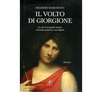 Il volto di Giorgione. La vita di un grande maestro ricostruita attraverso...