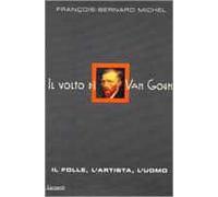 Il volto di Van Gogh. Il folle, l'artista, l'uomo