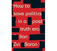 Ilan Zvi Baron How to Save Politics in a Post-Truth Era (Tascabile)