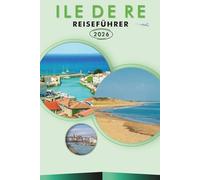 ILE DE RE REISEFÜHRER 2026: Entdecken Sie die unberührten Strände der Insel, Top-Attraktionen, lebendige Kultur, lokale Küche, Karten, Dörfer, ... jeden Reisenden im französischen Atlantik.