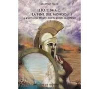 Ilio 1184 A.C. La Fine Del Mondo. La Guerra Che Omero Non Ha Potuto Raccontare