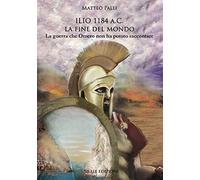 Ilio 1184 A.C. La Fine Del Mondo. La Guerra Che Omero Non Ha Potuto Raccontare