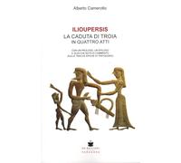 Ilioupersis. La caduta di Troia in quattro atti. Con un prologo, un epilogo e qualche nota di commento (sulle tracce epiche di Trifiodoro)