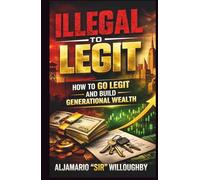 illegal to Legit: How to Go Legit and Build Generational Wealth