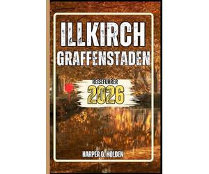 ILLKIRCH GRAFFENSTADEN REISEFÜHRER: Eine Erlebnisreise von berühmten Sehenswürdigkeiten und verborgenen Schätzen bis hin zu Kulturen, Küchen, Abenteuern und vielem mehr