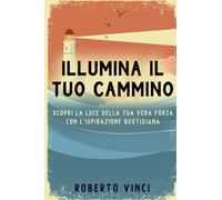 Illumina il Tuo Cammino: Scopri la Luce della Tua Vera Forza con l'Ispirazione Quotidiana: Frasi Motivazionali per Superare le Sfide, Potenziare le Relazioni e Arricchire la Tua Esperienza di Vita