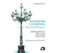 Illuminare la capitale. Una storia d'impresa. Dall'Anglo-Romana alla Centrale (1847-1929)