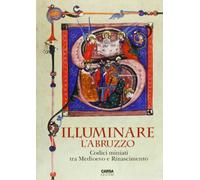 Illuminare l'Abruzzo. Codici miniati tra Medioevo e Rinascimento. Catalogo della mostra (Chieti, 10 maggio-31 agosto 2013). Ediz. illustrata