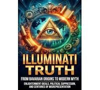 Illuminati Truth: From Bavarian Origins to Modern Myth: Enlightenment Ideals, Political Suppression, and Centuries of Misrepresentation