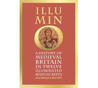 Illumino : A History of Medieval Britain in Twelve Illuminated Manuscripts: A History of Medieval Britain in 12 Illuminated Manuscripts