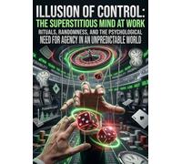 Illusion of Control: The Superstitious Mind at Work: Rituals, Randomness, and the Psychological Need for Agency in an Unpredictable World