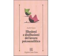 Illusioni e disillusioni del lavoro psicoanalitico - Green André