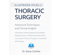 Illustrated Atlas of Thoracic Surgery: Advanced Techniques and Clinical Insights: A Practical Guide to Operative Strategies, Surgical Pearls, and ... Thoracic Surgeons, Residents, and Trainees