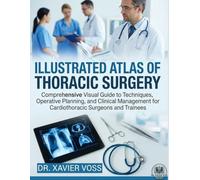 ILLUSTRATED ATLAS OF THORACIC SURGERY: Comprehensive Visual Guide to Techniques, Operative Planning, and Clinical Management for Cardiothoracic Surgeons and Trainees