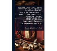 Illustrated Catalogue And Price List Of Surgical Instruments, Spectacles, Eyeglasses, Optical Goods, Orthopaedical Apparatus, Trusses, Supporters, Etc. Etc
