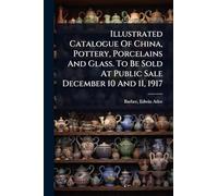 Illustrated Catalogue Of China, Pottery, Porcelains And Glass. To Be Sold At Public Sale December 10 And 11, 1917