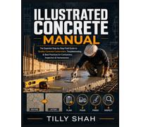 Illustrated Concrete Manual: The Essential Step-by-Step Field Guide to Quality Concrete Construction, Troubleshooting & Best Practices for Contractors, Inspectors & Homeowners