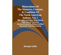 Illustrations Of The Manners, Customs, & Condition Of The North American Indians, Vol. 1; With Letters And Notes, Written During Eight Years Of Travel ... And Most Remarkable Tribes Now Existing