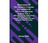 Illustrations Of The Manners, Customs, & Condition Of The North American Indians, Vol. 2; With Letters And Notes, Written During Eight Years Of Travel ... And Most Remarkable Tribes Now Existing